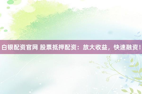 白银配资官网 股票抵押配资：放大收益，快速融资！