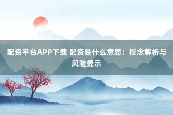 配资平台APP下载 配资是什么意思：概念解析与风险提示