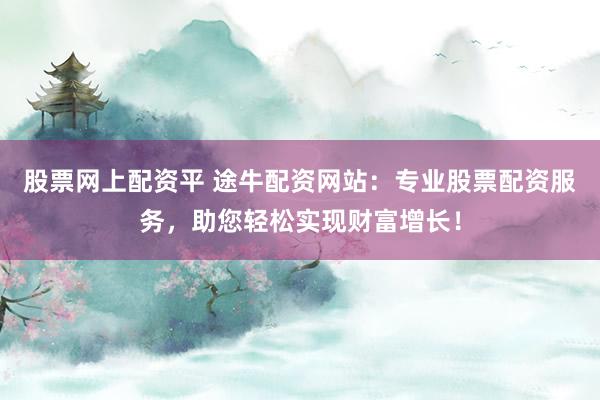 股票网上配资平 途牛配资网站：专业股票配资服务，助您轻松实现财富增长！