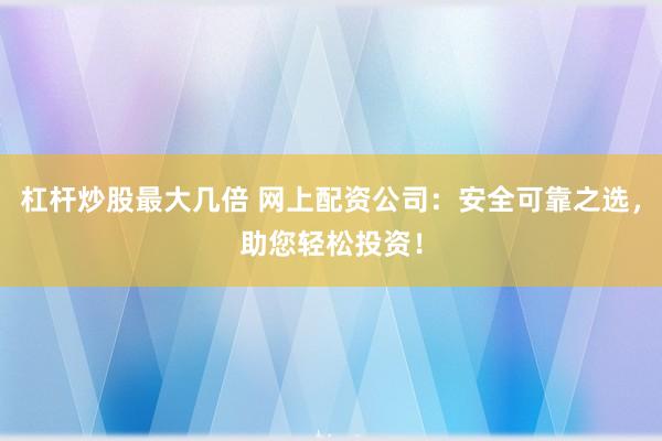 杠杆炒股最大几倍 网上配资公司：安全可靠之选，助您轻松投资！