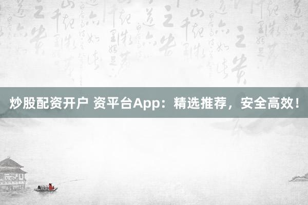 炒股配资开户 资平台App：精选推荐，安全高效！