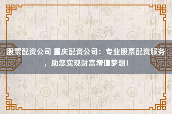 股票配资公司 重庆配资公司：专业股票配资服务，助您实现财富增值梦想！