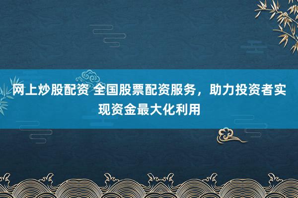 网上炒股配资 全国股票配资服务，助力投资者实现资金最大化利用