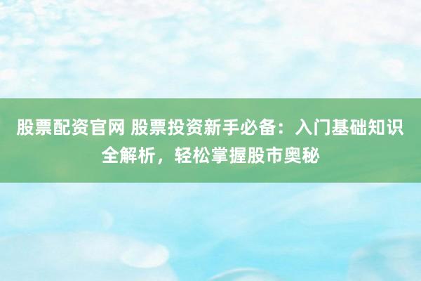 股票配资官网 股票投资新手必备：入门基础知识全解析，轻松掌握股市奥秘