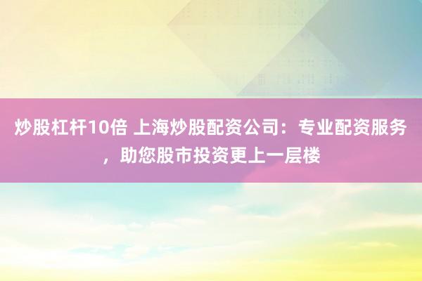 炒股杠杆10倍 上海炒股配资公司：专业配资服务，助您股市投资更上一层楼