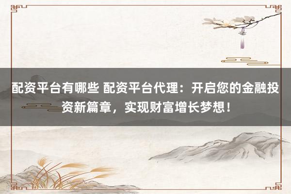 配资平台有哪些 配资平台代理：开启您的金融投资新篇章，实现财富增长梦想！