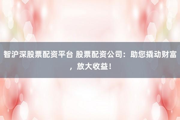 智沪深股票配资平台 股票配资公司：助您撬动财富，放大收益！