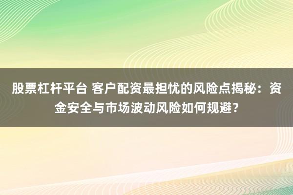 股票杠杆平台 客户配资最担忧的风险点揭秘：资金安全与市场波动风险如何规避？