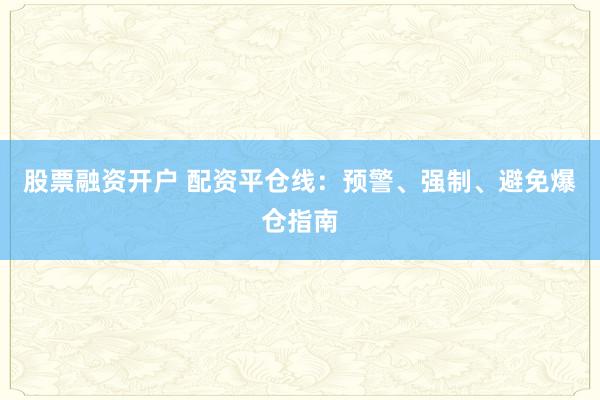 股票融资开户 配资平仓线：预警、强制、避免爆仓指南