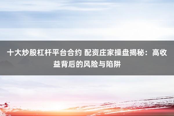 十大炒股杠杆平台合约 配资庄家操盘揭秘：高收益背后的风险与陷阱