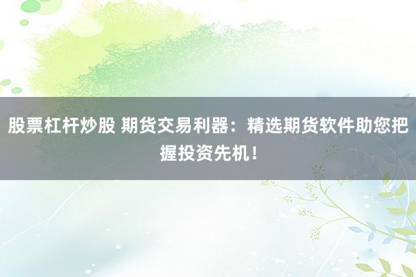 股票杠杆炒股 期货交易利器：精选期货软件助您把握投资先机！