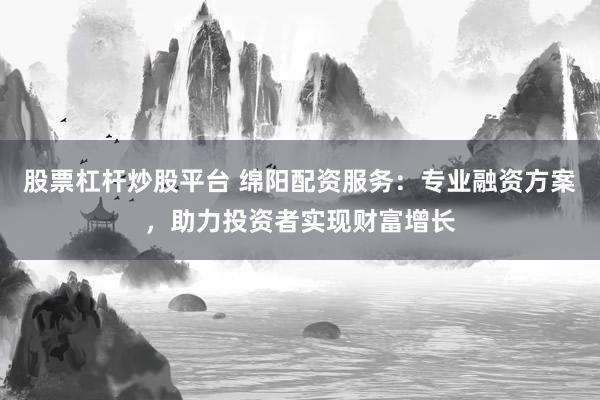 股票杠杆炒股平台 绵阳配资服务：专业融资方案，助力投资者实现财富增长