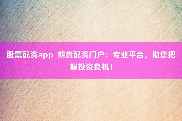 股票配资app  期货配资门户：专业平台，助您把握投资良机！