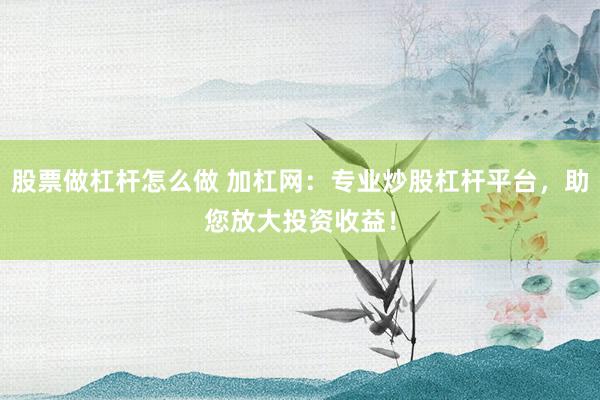 股票做杠杆怎么做 加杠网：专业炒股杠杆平台，助您放大投资收益！