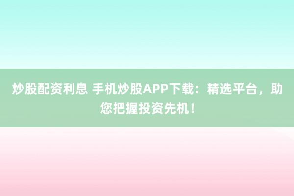 炒股配资利息 手机炒股APP下载：精选平台，助您把握投资先机！