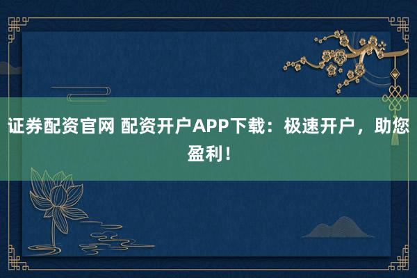 证券配资官网 配资开户APP下载：极速开户，助您盈利！