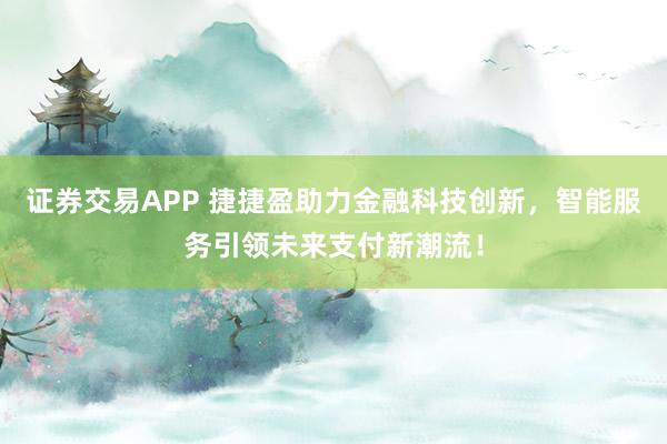 证券交易APP 捷捷盈助力金融科技创新，智能服务引领未来支付新潮流！