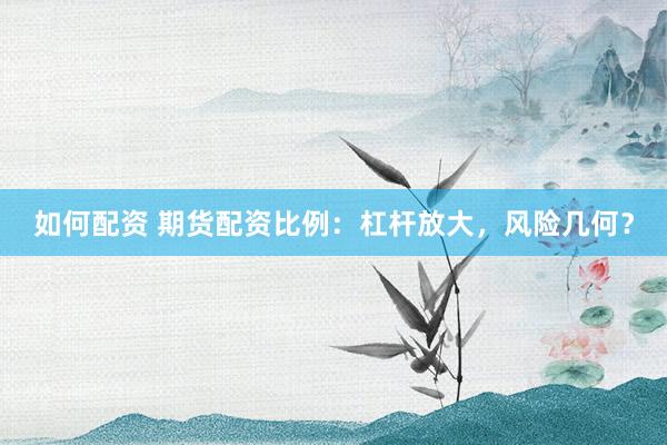 如何配资 期货配资比例：杠杆放大，风险几何？