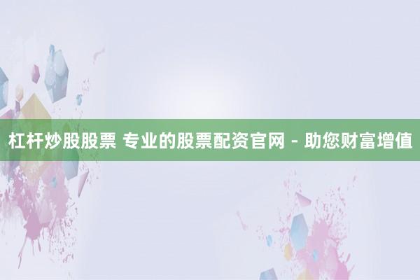 杠杆炒股股票 专业的股票配资官网 - 助您财富增值