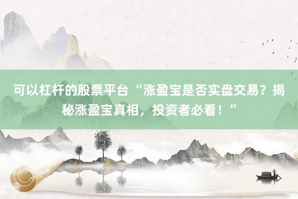 可以杠杆的股票平台 “涨盈宝是否实盘交易？揭秘涨盈宝真相，投资者必看！”