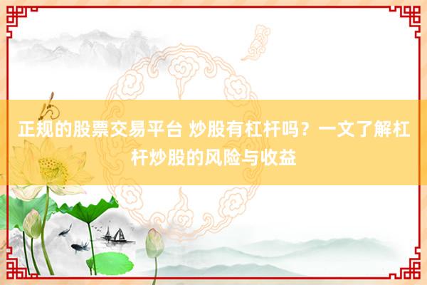 正规的股票交易平台 炒股有杠杆吗？一文了解杠杆炒股的风险与收益