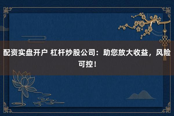 配资实盘开户 杠杆炒股公司：助您放大收益，风险可控！