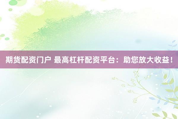 期货配资门户 最高杠杆配资平台：助您放大收益！