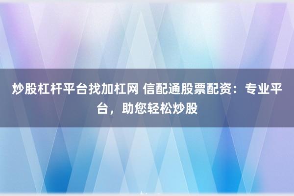 炒股杠杆平台找加杠网 信配通股票配资：专业平台，助您轻松炒股