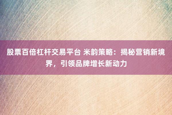 股票百倍杠杆交易平台 米韵策略：揭秘营销新境界，引领品牌增长新动力