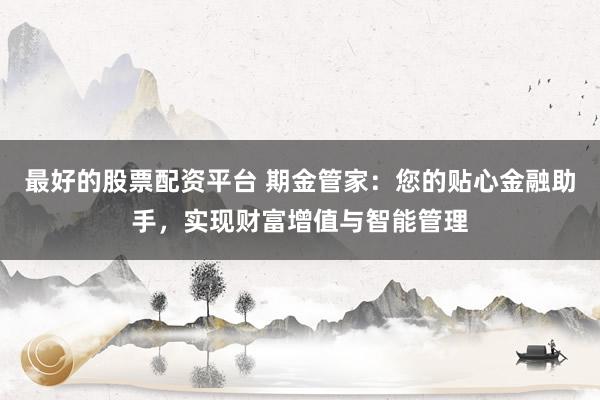 最好的股票配资平台 期金管家：您的贴心金融助手，实现财富增值与智能管理