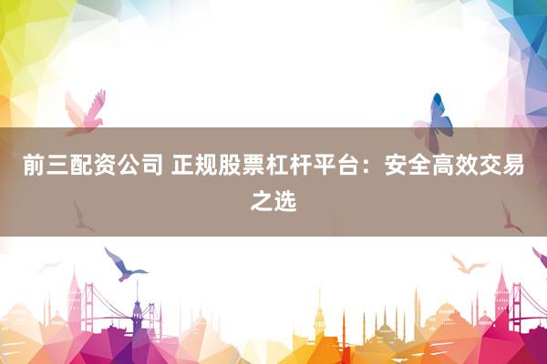 前三配资公司 正规股票杠杆平台：安全高效交易之选
