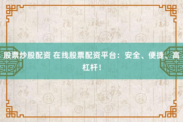 股票炒股配资 在线股票配资平台：安全、便捷、高杠杆！