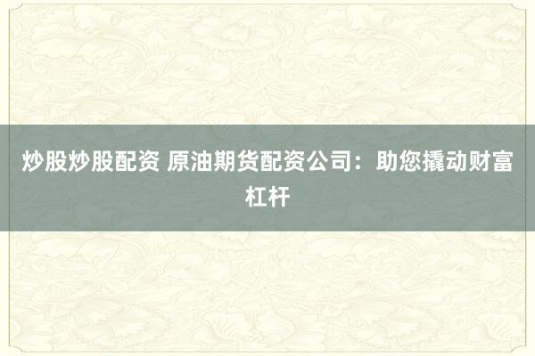 炒股炒股配资 原油期货配资公司：助您撬动财富杠杆