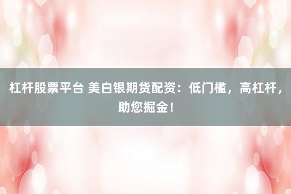 杠杆股票平台 美白银期货配资：低门槛，高杠杆，助您掘金！