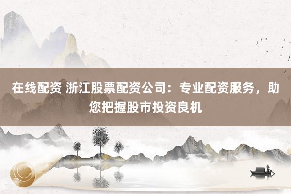 在线配资 浙江股票配资公司：专业配资服务，助您把握股市投资良机