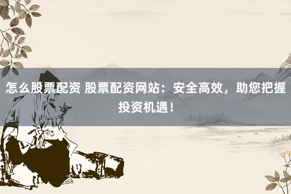 怎么股票配资 股票配资网站：安全高效，助您把握投资机遇！