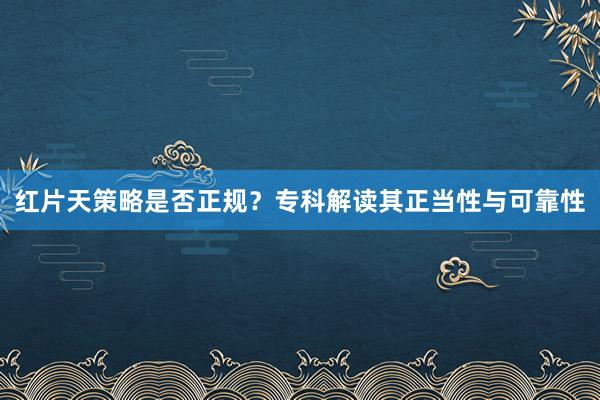 红片天策略是否正规？专科解读其正当性与可靠性