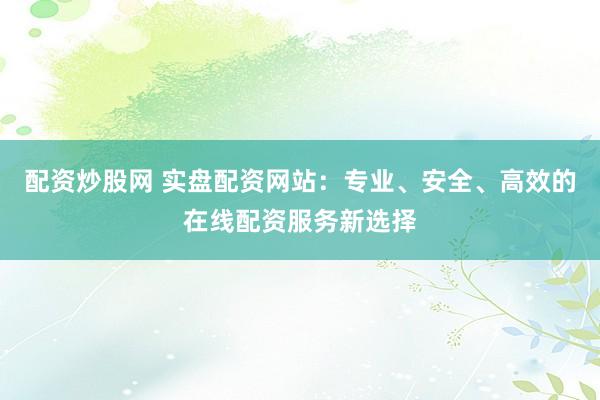 配资炒股网 实盘配资网站:专业、安全、高效的在线配资服务新选择