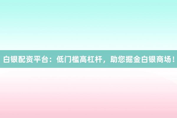 白银配资平台：低门槛高杠杆，助您掘金白银商场！