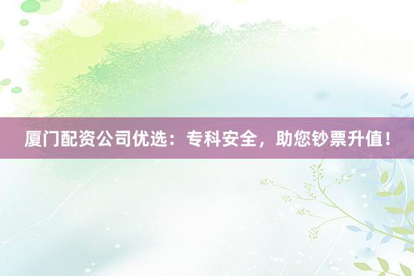 厦门配资公司优选：专科安全，助您钞票升值！
