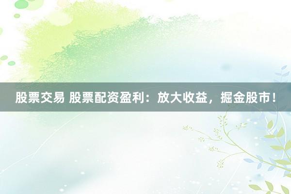 股票交易 股票配资盈利：放大收益，掘金股市！