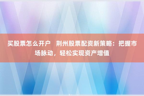买股票怎么开户   荆州股票配资新策略：把握市场脉动，轻松实现资产增值