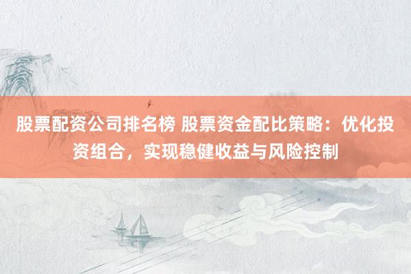 股票配资公司排名榜 股票资金配比策略：优化投资组合，实现稳健收益与风险控制