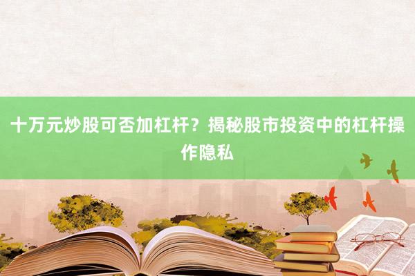 十万元炒股可否加杠杆？揭秘股市投资中的杠杆操作隐私