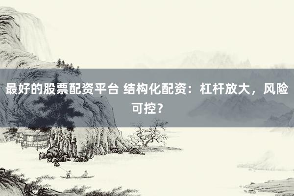 最好的股票配资平台 结构化配资:杠杆放大,风险可控?