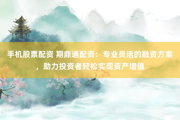 手机股票配资 期鼎通配资：专业灵活的融资方案，助力投资者轻松实现资产增值