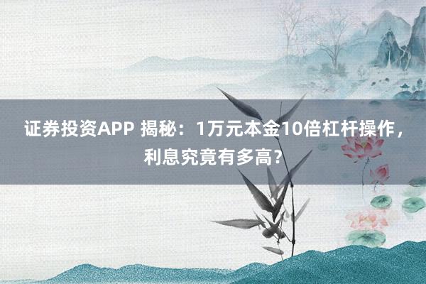 证券投资APP 揭秘：1万元本金10倍杠杆操作，利息究竟有多高？