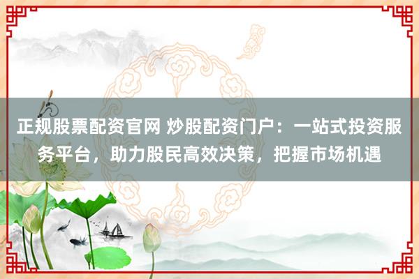 正规股票配资官网 炒股配资门户:一站式投资服务平台,助力股民高效决策,把握市场机遇