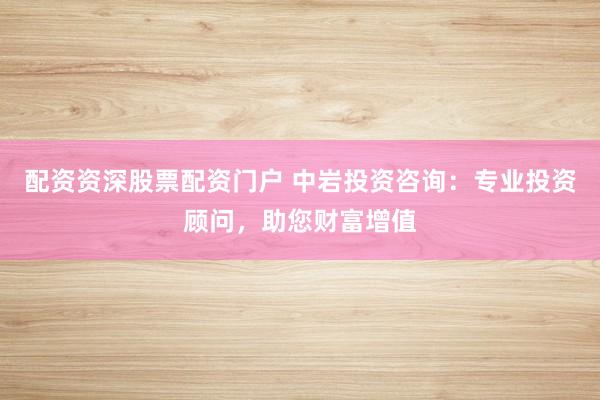 配资资深股票配资门户 中岩投资咨询：专业投资顾问，助您财富增值