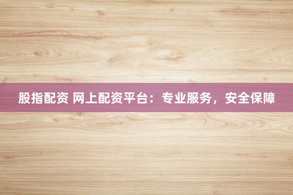 股指配资 网上配资平台：专业服务，安全保障